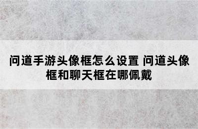 问道手游头像框怎么设置 问道头像框和聊天框在哪佩戴